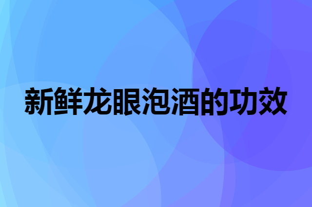 新鲜龙眼泡酒的功效